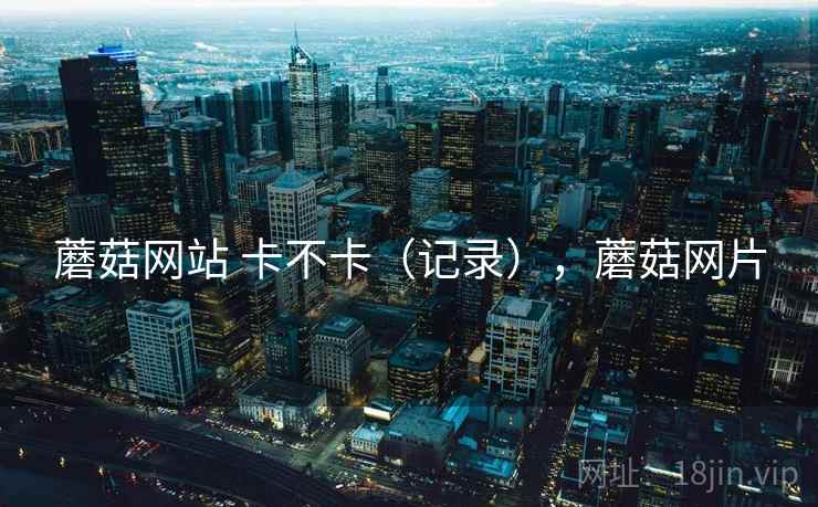 蘑菇网站 卡不卡（记录），蘑菇网片  第2张