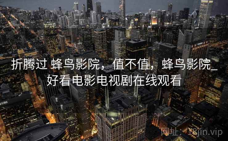 折腾过 蜂鸟影院，值不值，蜂鸟影院_好看电影电视剧在线观看  第2张
