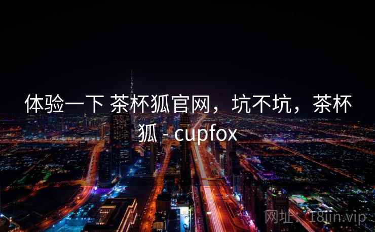 体验一下 茶杯狐官网，坑不坑，茶杯狐 - cupfox  第2张