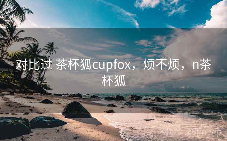 对比过 茶杯狐cupfox，烦不烦，n茶杯狐