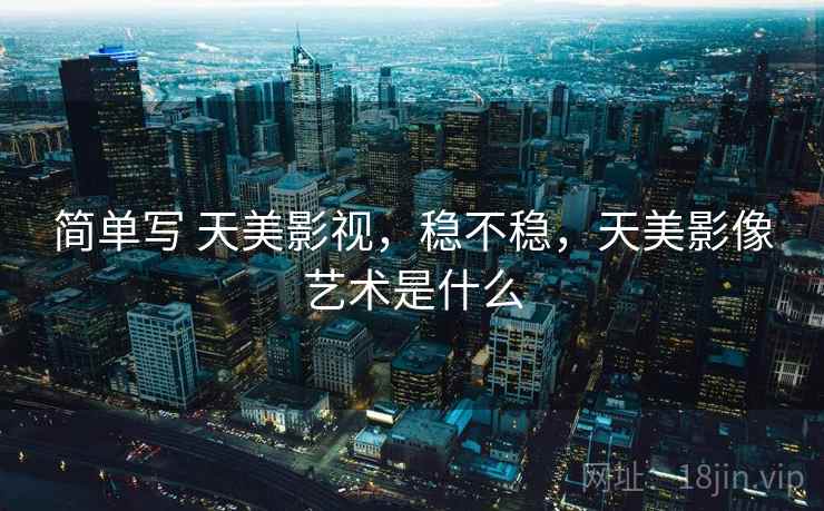 简单写 天美影视，稳不稳，天美影像艺术是什么