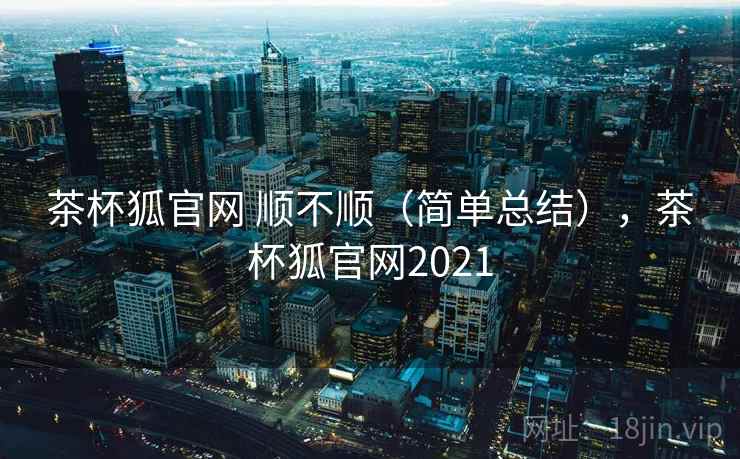 茶杯狐官网 顺不顺（简单总结），茶杯狐官网2021