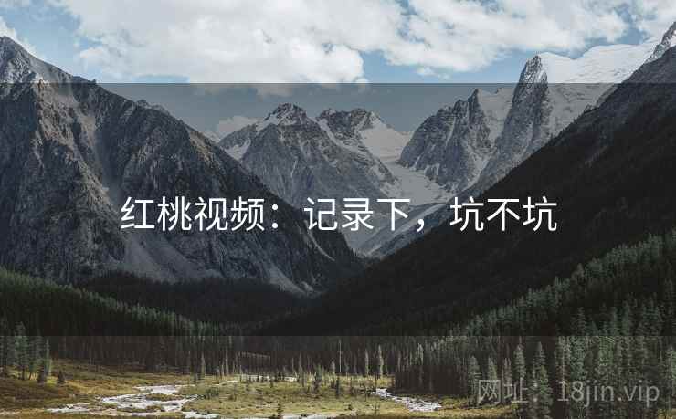 红桃视频：记录下，坑不坑