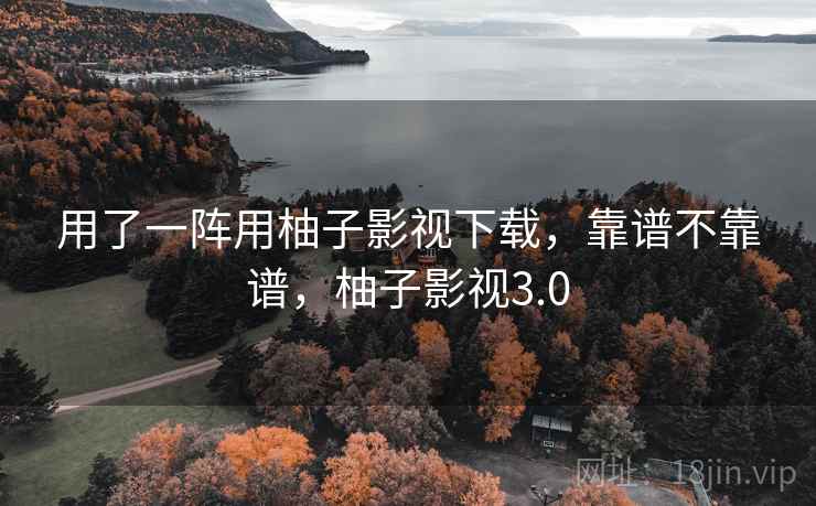用了一阵用柚子影视下载，靠谱不靠谱，柚子影视3.0  第2张