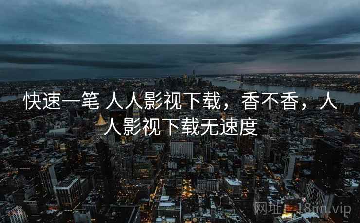 快速一笔 人人影视下载，香不香，人人影视下载无速度