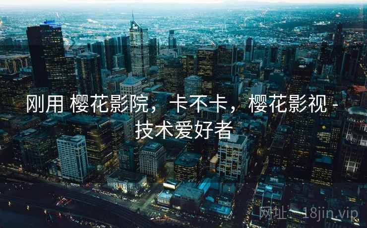 刚用 樱花影院，卡不卡，樱花影视 - 技术爱好者  第1张