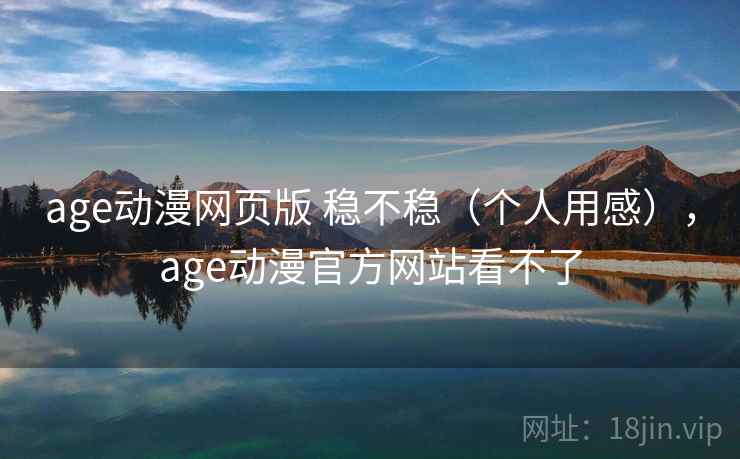age动漫网页版 稳不稳（个人用感），age动漫官方网站看不了