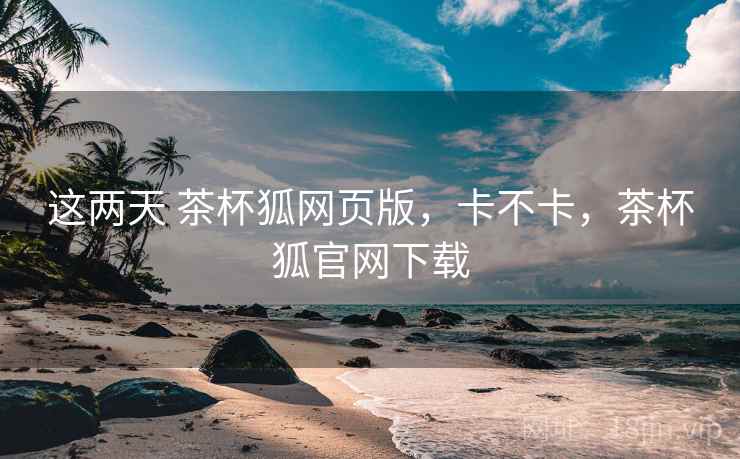 这两天 茶杯狐网页版，卡不卡，茶杯狐官网下载  第2张