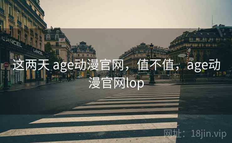 这两天 age动漫官网，值不值，age动漫官网lop
