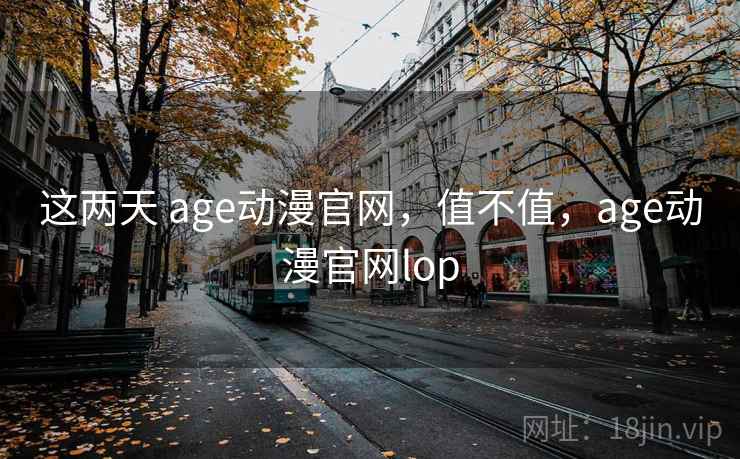 这两天 age动漫官网,值不值,age动漫官网lop 第2张 这两天 age动漫官网,值不值,age动漫官网lop 第2张