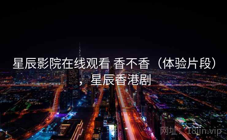 星辰影院在线观看 香不香（体验片段），星辰香港剧  第2张