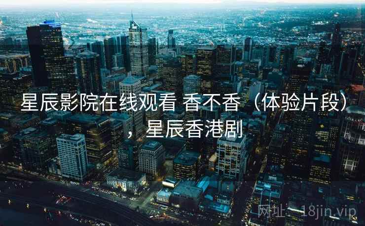 星辰影院在线观看 香不香（体验片段），星辰香港剧