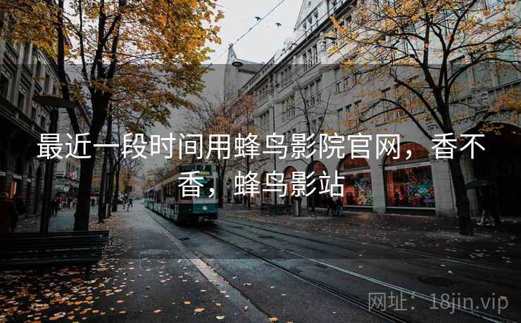 最近一段时间用蜂鸟影院官网，香不香，蜂鸟影站  第2张