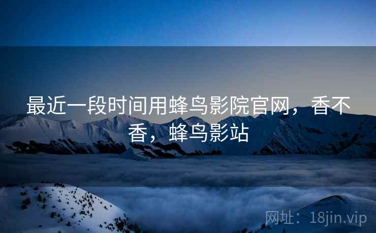 最近一段时间用蜂鸟影院官网,香不香,蜂鸟影站