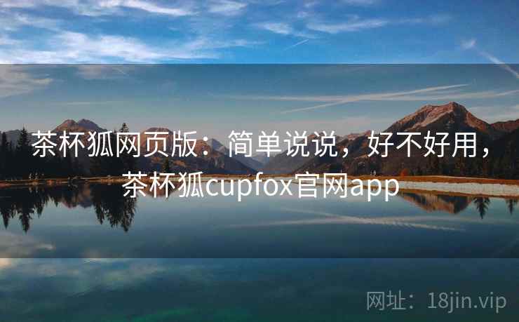 茶杯狐网页版:简单说说,好不好用,茶杯狐cupfox官网app 第2张 茶杯狐网页版:简单说说,好不好用,茶杯狐cupfox官网app 第2张