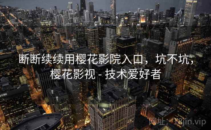 断断续续用樱花影院入口，坑不坑，樱花影视 - 技术爱好者