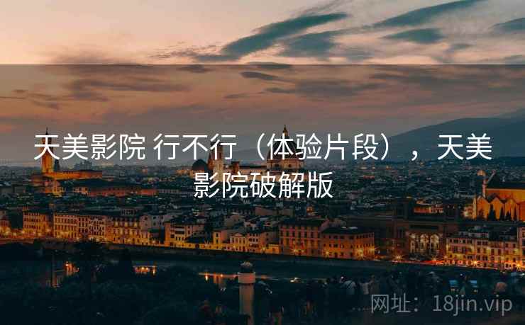 天美影院 行不行（体验片段），天美影院破解版