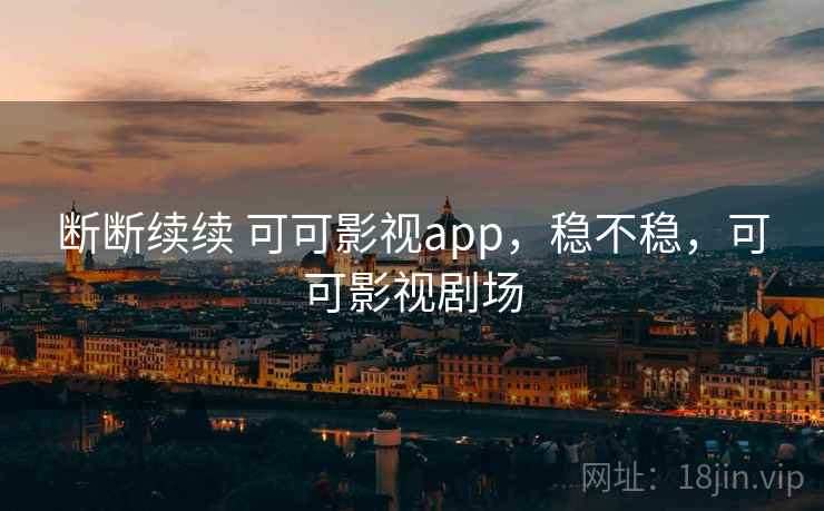 断断续续 可可影视app，稳不稳，可可影视剧场