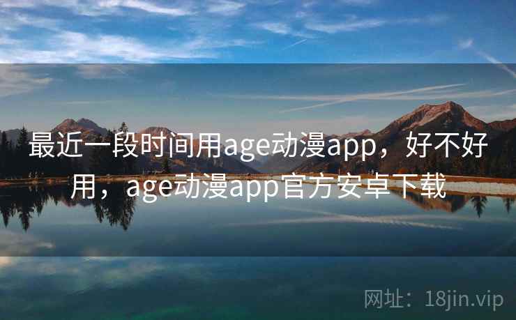 最近一段时间用age动漫app，好不好用，age动漫app官方安卓下载