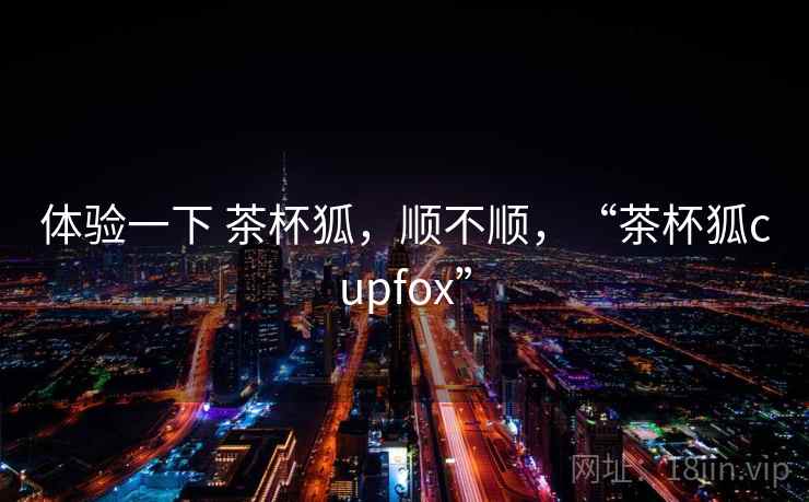 体验一下 茶杯狐，顺不顺，“茶杯狐cupfox”