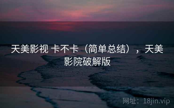 天美影视 卡不卡(简单总结),天美影院破解版 第2张 天美影视 卡不卡(简单总结),天美影院破解版 第2张