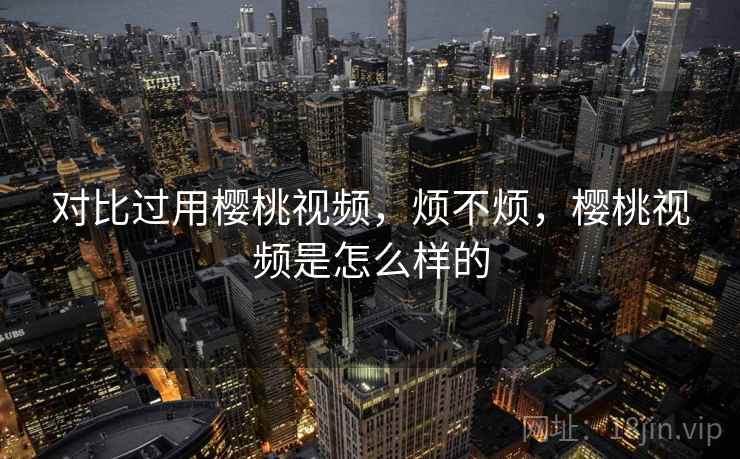 对比过用樱桃视频，烦不烦，樱桃视频是怎么样的