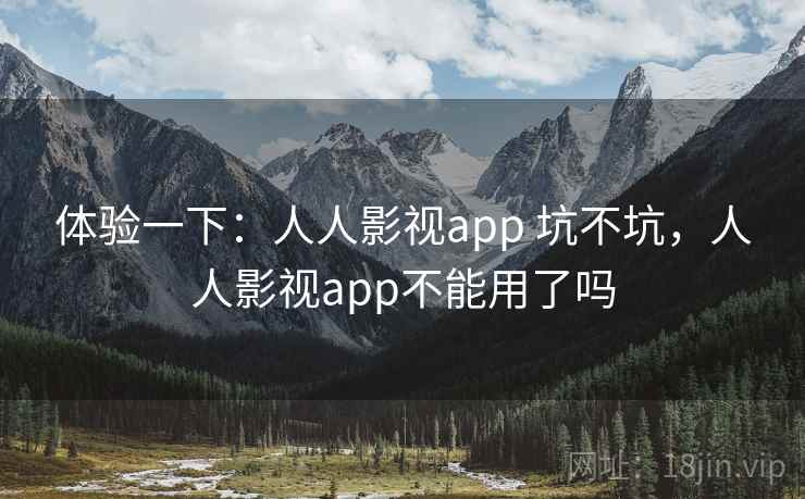 体验一下：人人影视app 坑不坑，人人影视app不能用了吗