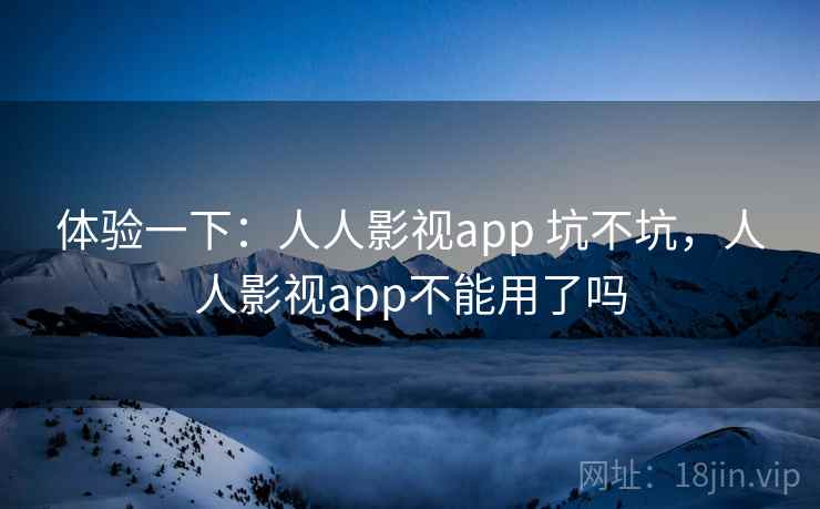 体验一下：人人影视app 坑不坑，人人影视app不能用了吗  第2张