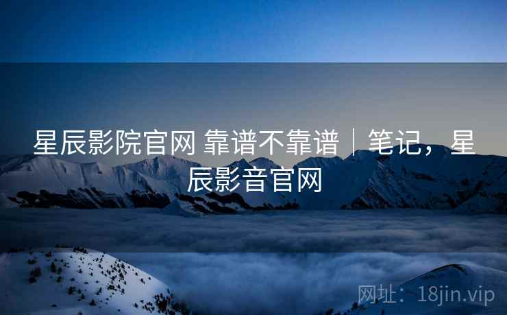 星辰影院官网 靠谱不靠谱|笔记,星辰影音官网