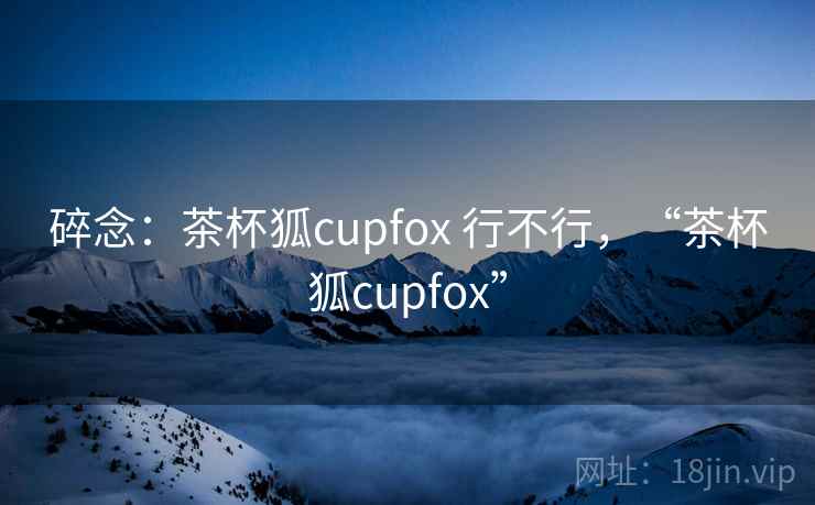 碎念：茶杯狐cupfox 行不行，“茶杯狐cupfox”  第2张