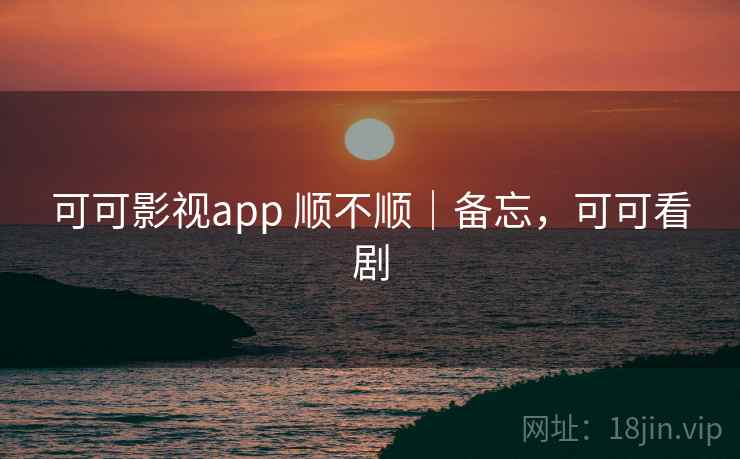 可可影视app 顺不顺｜备忘，可可看剧