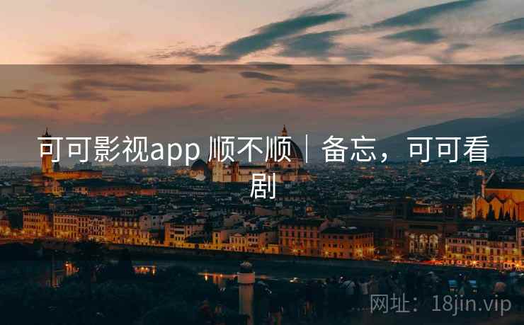 可可影视app 顺不顺|备忘,可可看剧 第2张 可可影视app 顺不顺|备忘,可可看剧 第2张