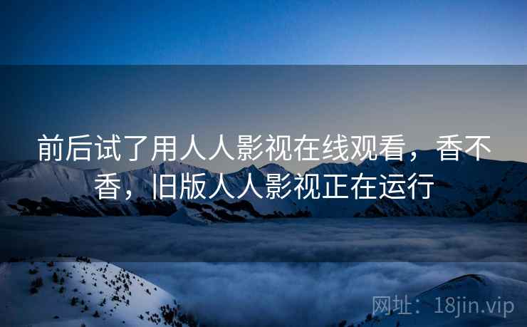 前后试了用人人影视在线观看，香不香，旧版人人影视正在运行  第2张