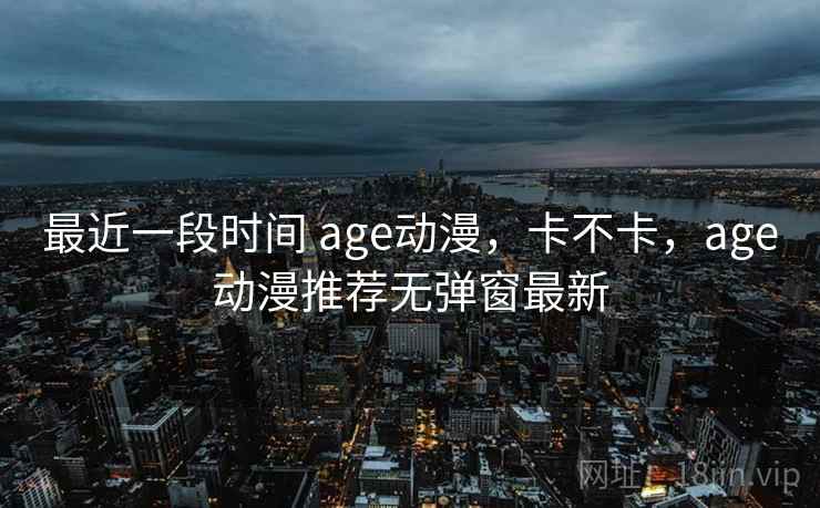 最近一段时间 age动漫，卡不卡，age动漫推荐无弹窗最新  第2张