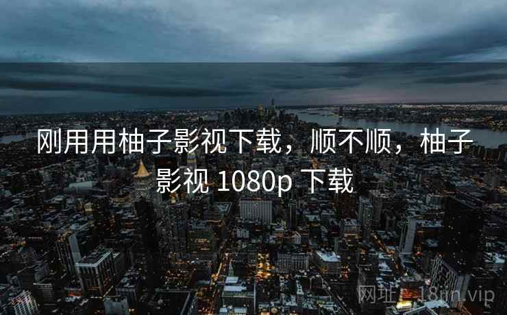 刚用用柚子影视下载,顺不顺,柚子影视 1080p 下载