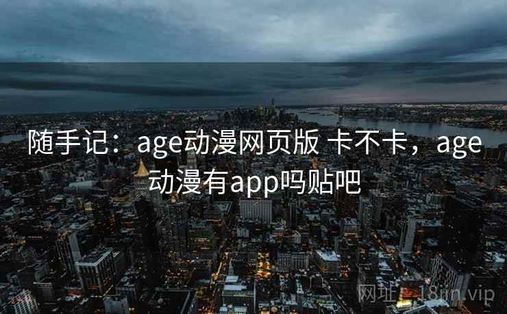 随手记：age动漫网页版 卡不卡，age动漫有app吗贴吧
