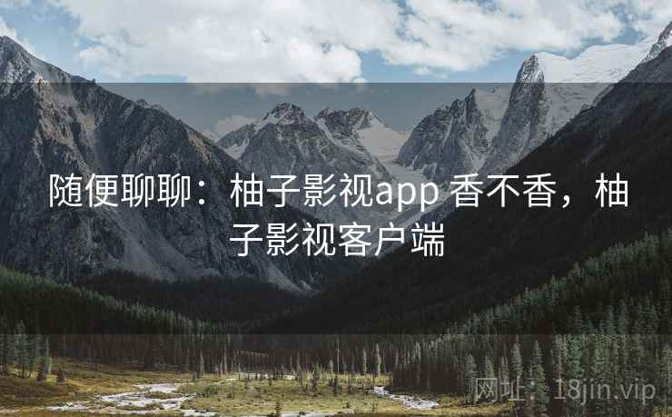 随便聊聊：柚子影视app 香不香，柚子影视客户端  第2张