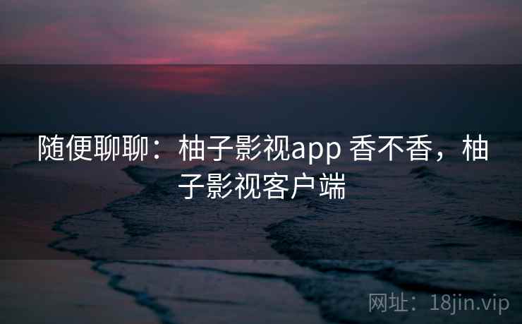 随便聊聊：柚子影视app 香不香，柚子影视客户端