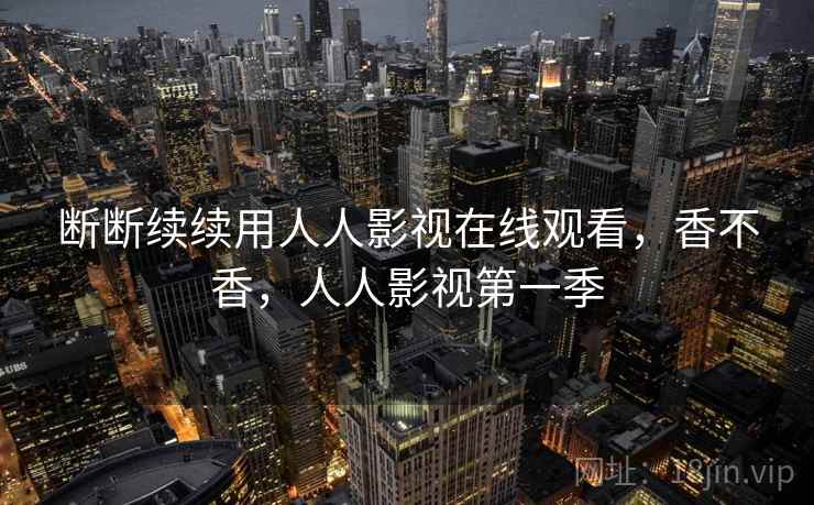 断断续续用人人影视在线观看，香不香，人人影视第一季