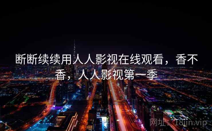 断断续续用人人影视在线观看，香不香，人人影视第一季  第2张