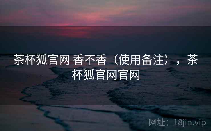 茶杯狐官网 香不香（使用备注），茶杯狐官网官网