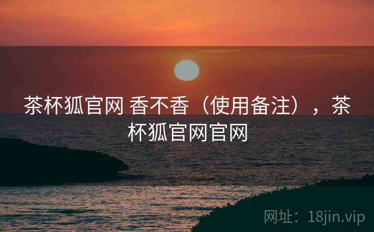 茶杯狐官网 香不香（使用备注），茶杯狐官网官网  第2张