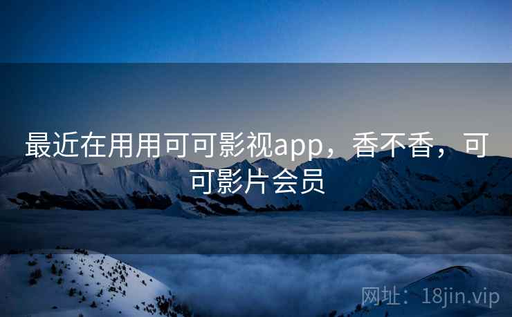 最近在用用可可影视app，香不香，可可影片会员