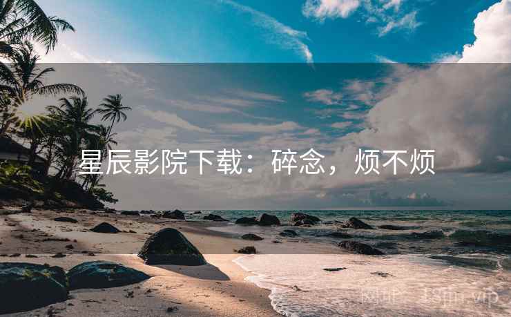 星辰影院下载：碎念，烦不烦  第2张