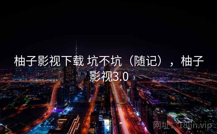 柚子影视下载 坑不坑（随记），柚子影视3.0  第2张