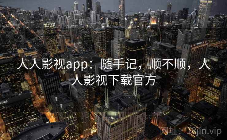 人人影视app：随手记，顺不顺，人人影视下载官方