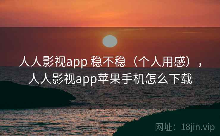 人人影视app 稳不稳（个人用感），人人影视app苹果手机怎么下载