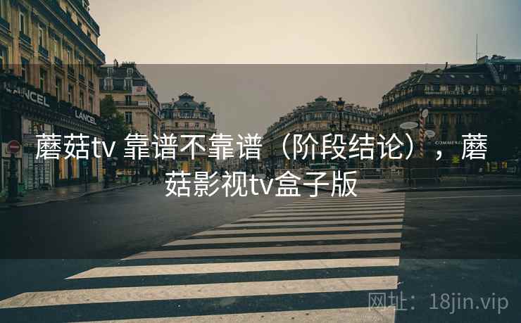 蘑菇tv 靠谱不靠谱（阶段结论），蘑菇影视tv盒子版