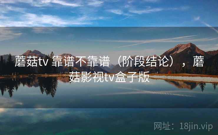 蘑菇tv 靠谱不靠谱（阶段结论），蘑菇影视tv盒子版  第2张