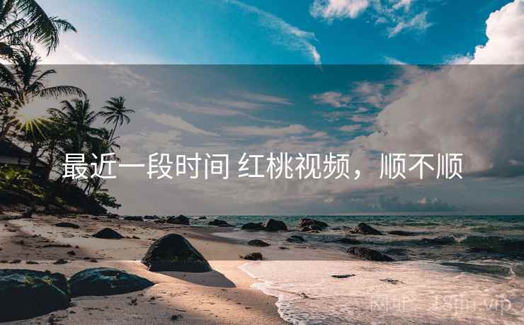 最近一段时间 红桃视频，顺不顺